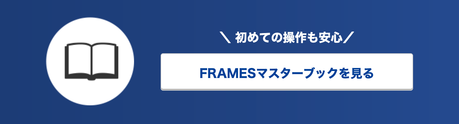 \ 初めての操作も安心/
FRAMES マスターブックを見る
