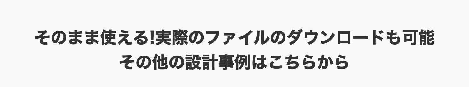 そのまま使える!実際のファイルのダウンロードも可能
その他の設計事例はこちらから